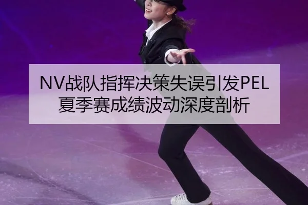 NV战队指挥决策失误引发PEL夏季赛成绩波动深度剖析