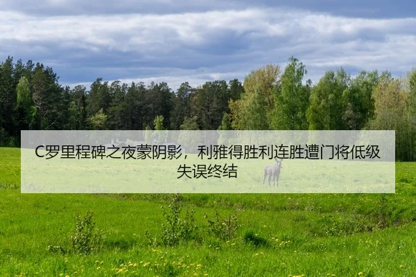 C罗里程碑之夜蒙阴影，利雅得胜利连胜遭门将低级失误终结