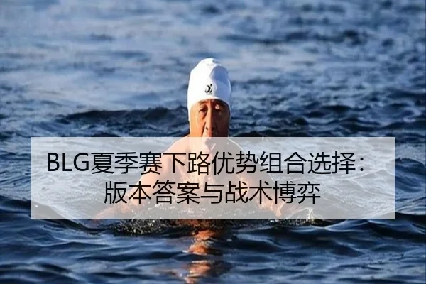 BLG夏季赛下路优势组合选择：版本答案与战术博弈
