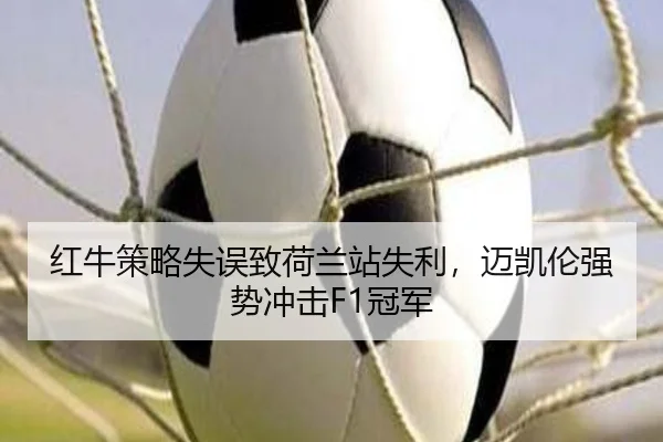 红牛策略失误致荷兰站失利，迈凯伦强势冲击F1冠军