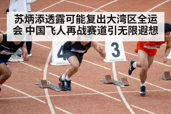 苏炳添透露可能复出大湾区全运会 中国飞人再战赛道引无限遐想