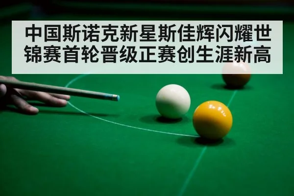 中国斯诺克新星斯佳辉闪耀世锦赛首轮晋级正赛创生涯新高