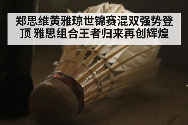 郑思维黄雅琼世锦赛混双强势登顶 雅思组合王者归来再创辉煌
