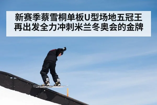 新赛季蔡雪桐单板U型场地五冠王再出发全力冲刺米兰冬奥会的金牌