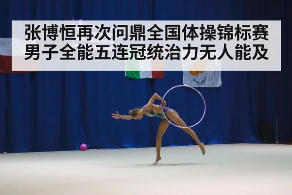 张博恒再次问鼎全国体操锦标赛男子全能五连冠统治力无人能及