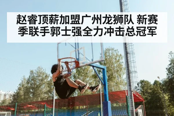 赵睿顶薪加盟广州龙狮队 新赛季联手郭士强全力冲击总冠军