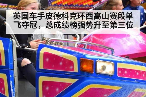 英国车手皮德科克环西高山赛段单飞夺冠，总成绩榜强势升至第三位