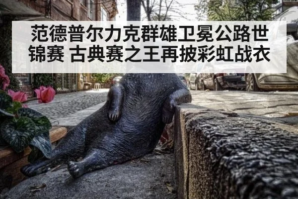 范德普尔力克群雄卫冕公路世锦赛 古典赛之王再披彩虹战衣