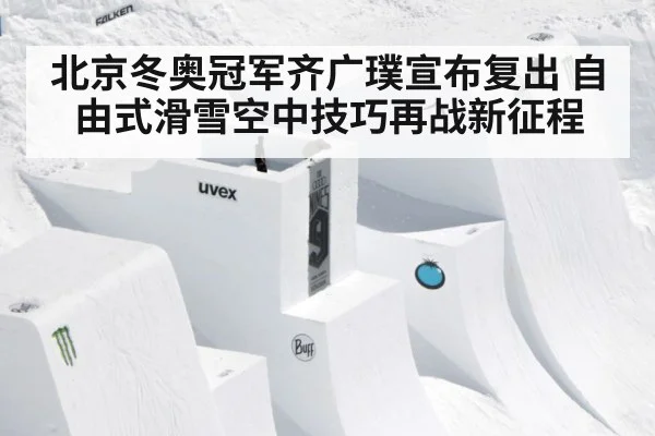 北京冬奥冠军齐广璞宣布复出 自由式滑雪空中技巧再战新征程