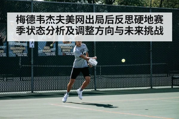 梅德韦杰夫美网出局后反思硬地赛季状态分析及调整方向与未来挑战