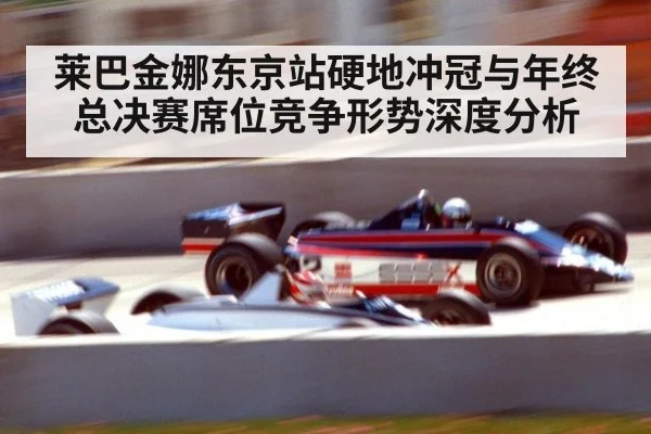 莱巴金娜东京站硬地冲冠与年终总决赛席位竞争形势深度分析