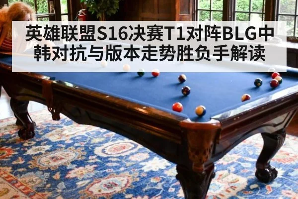 英雄联盟S16决赛T1对阵BLG中韩对抗与版本走势胜负手解读